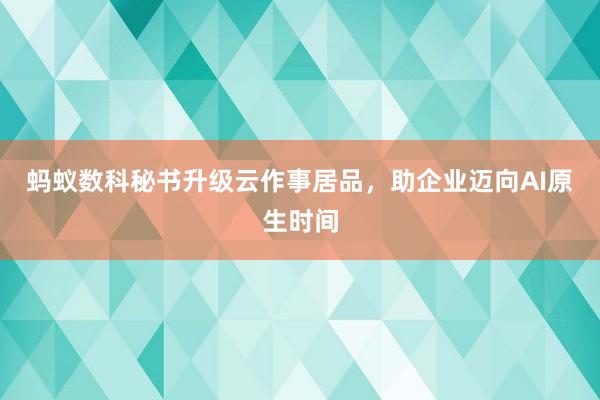 蚂蚁数科秘书升级云作事居品，助企业迈向AI原生时间