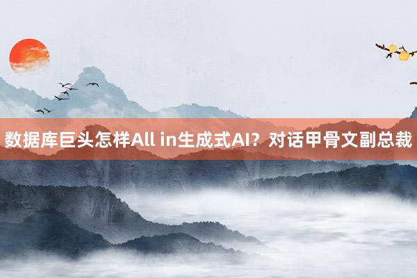 数据库巨头怎样All in生成式AI？对话甲骨文副总裁