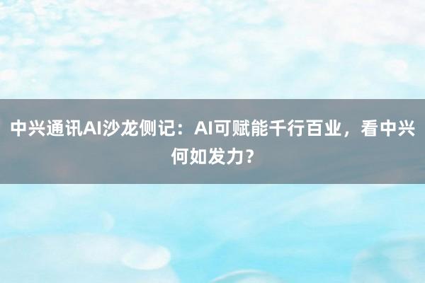 中兴通讯AI沙龙侧记：AI可赋能千行百业，看中兴何如发力？