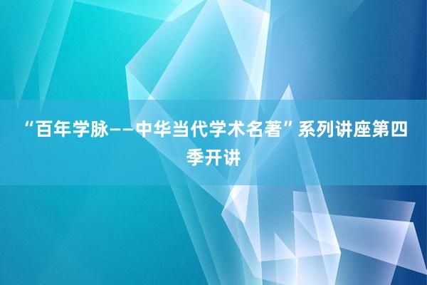 “百年学脉——中华当代学术名著”系列讲座第四季开讲
