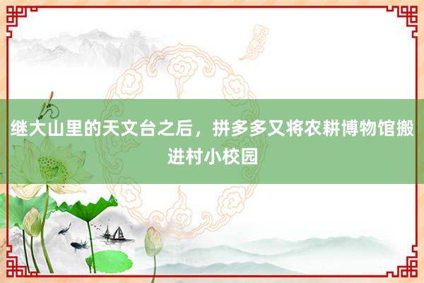 继大山里的天文台之后，拼多多又将农耕博物馆搬进村小校园