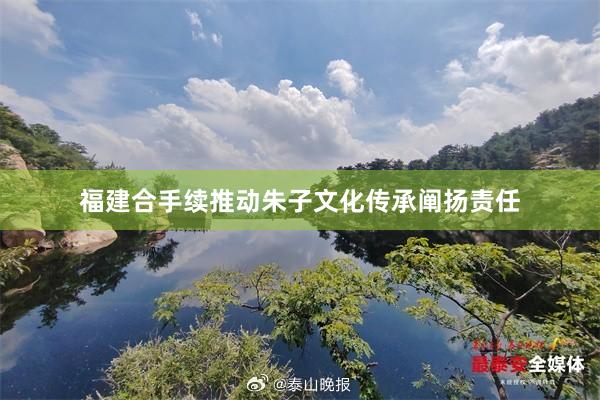 福建合手续推动朱子文化传承阐扬责任