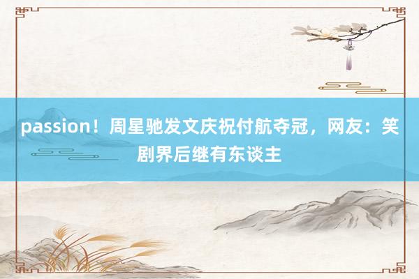 passion！周星驰发文庆祝付航夺冠，网友：笑剧界后继有东谈主