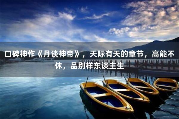 口碑神作《丹谈神帝》，天际有天的章节，高能不休，品别样东谈主生