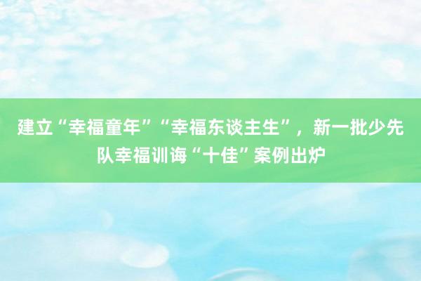 建立“幸福童年”“幸福东谈主生”，新一批少先队幸福训诲“十佳”案例出炉