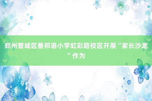 郑州管城区番邦语小学虹彩路校区开展“家长沙龙”作为