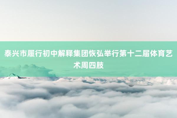 泰兴市履行初中解释集团恢弘举行第十二届体育艺术周四肢