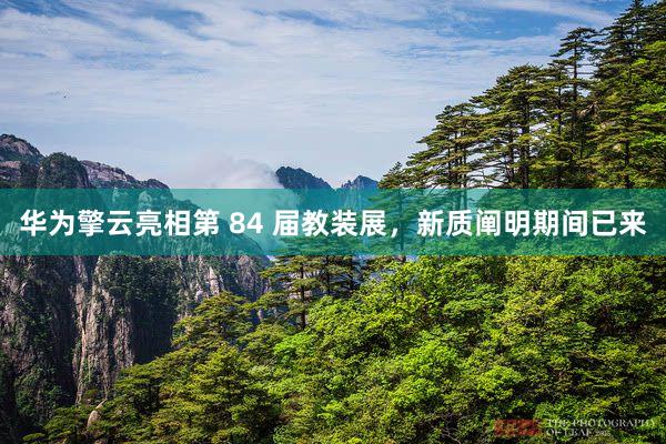 华为擎云亮相第 84 届教装展，新质阐明期间已来