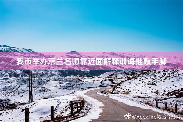 我市举办京兰名师靠近面解释训诲推敲手脚