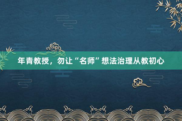 年青教授，勿让“名师”想法治理从教初心