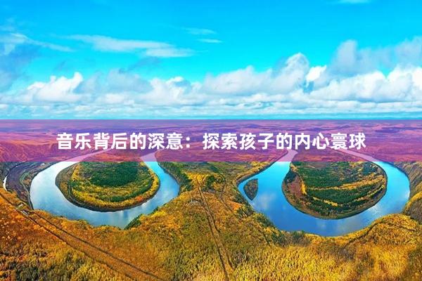 音乐背后的深意：探索孩子的内心寰球