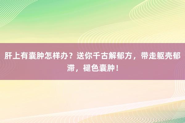 肝上有囊肿怎样办?送你千古解郁方,带走躯壳郁滞,褪色囊肿!