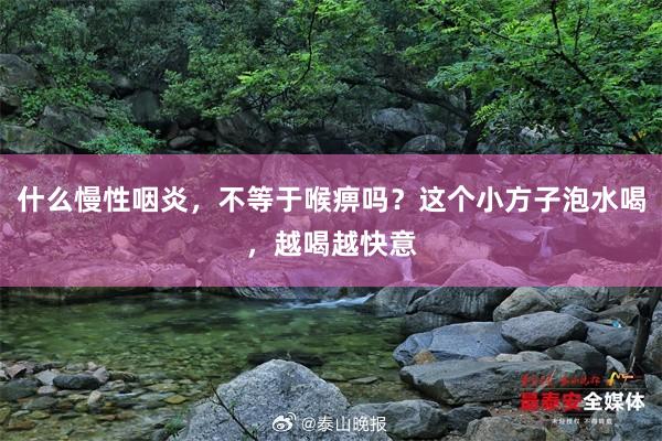 什么慢性咽炎，不等于喉痹吗？这个小方子泡水喝，越喝越快意