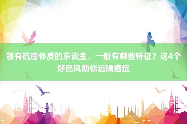 领有抗癌体质的东谈主，一般有哪些特征？这4个好民风助你远隔癌症