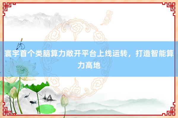 寰宇首个类脑算力敞开平台上线运转，打造智能算力高地