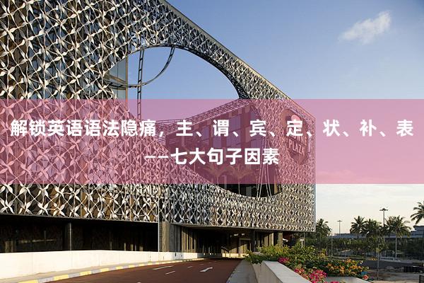解锁英语语法隐痛，主、谓、宾、定、状、补、表——七大句子因素