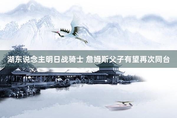 湖东说念主明日战骑士 詹姆斯父子有望再次同台