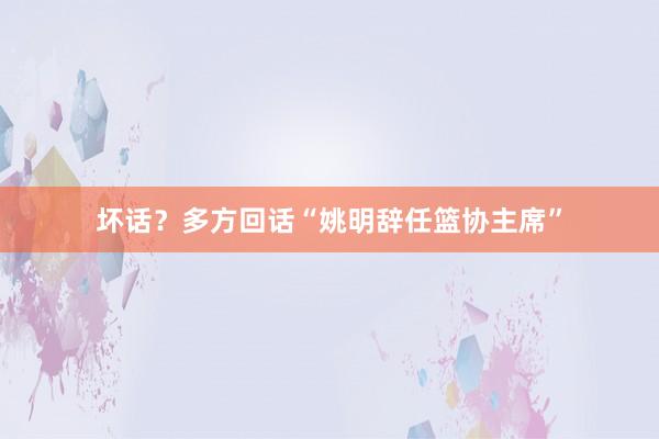 坏话？多方回话“姚明辞任篮协主席”