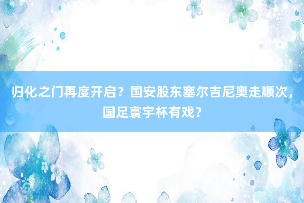 归化之门再度开启？国安股东塞尔吉尼奥走顺次，国足寰宇杯有戏？