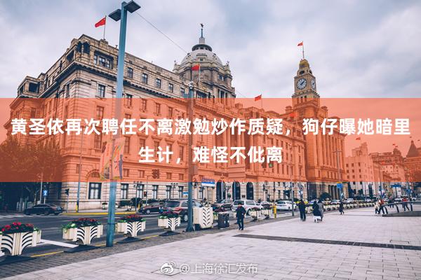 黄圣依再次聘任不离激勉炒作质疑，狗仔曝她暗里生计，难怪不仳离