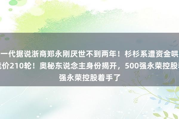 一代据说浙商郑永刚厌世不到两年！杉杉系遭资金哄抢，竞价210轮！奥秘东说念主身份揭开，500强永荣控股着手了