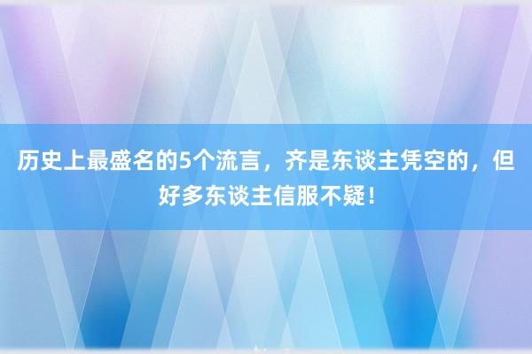 历史上最盛名的5个流言，齐是东谈主凭空的，但好多东谈主信服不疑！