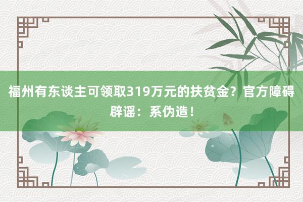 福州有东谈主可领取319万元的扶贫金？官方障碍辟谣：系伪造！