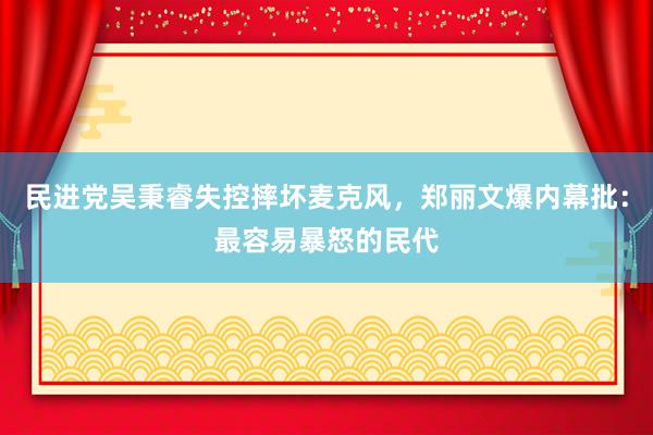 民进党吴秉睿失控摔坏麦克风，郑丽文爆内幕批：最容易暴怒的民代