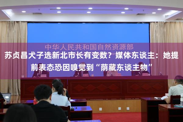 苏贞昌犬子选新北市长有变数？媒体东谈主：她提前表态恐因嗅觉到“荫藏东谈主物”