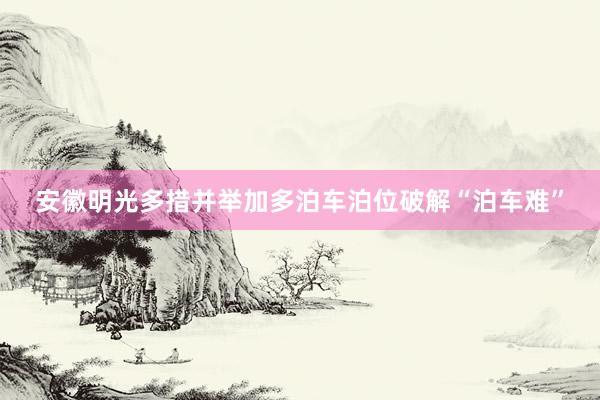 安徽明光多措并举加多泊车泊位破解“泊车难”