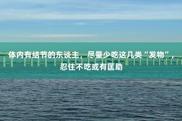 体内有结节的东谈主，尽量少吃这几类“发物”，忍住不吃或有匡助