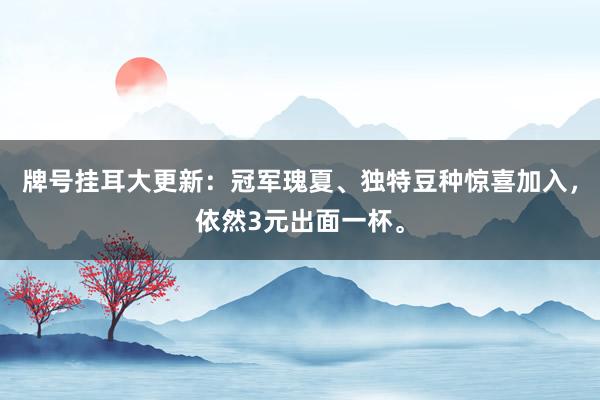 牌号挂耳大更新：冠军瑰夏、独特豆种惊喜加入，依然3元出面一杯。