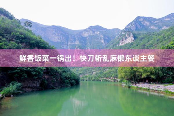 鲜香饭菜一锅出！快刀斩乱麻懒东谈主餐