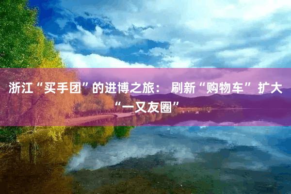 浙江“买手团”的进博之旅： 刷新“购物车” 扩大“一又友圈”