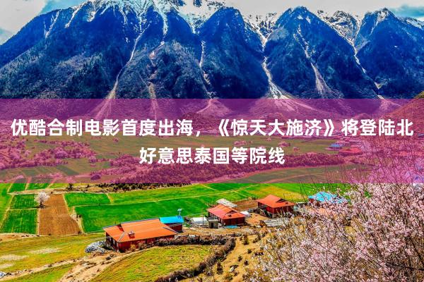 优酷合制电影首度出海，《惊天大施济》将登陆北好意思泰国等院线