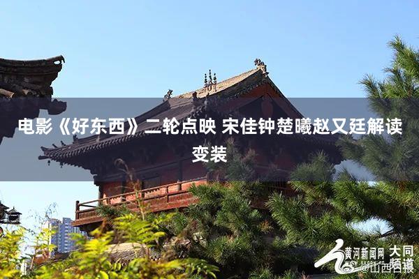 电影《好东西》二轮点映 宋佳钟楚曦赵又廷解读变装