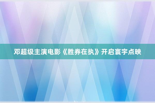 邓超级主演电影《胜券在执》开启寰宇点映