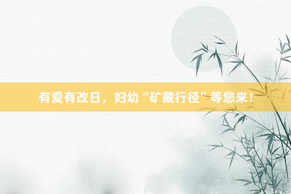 有爱有改日，妇幼“矿藏行径”等您来！