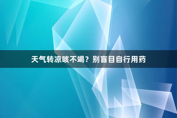 天气转凉咳不竭？别盲目自行用药
