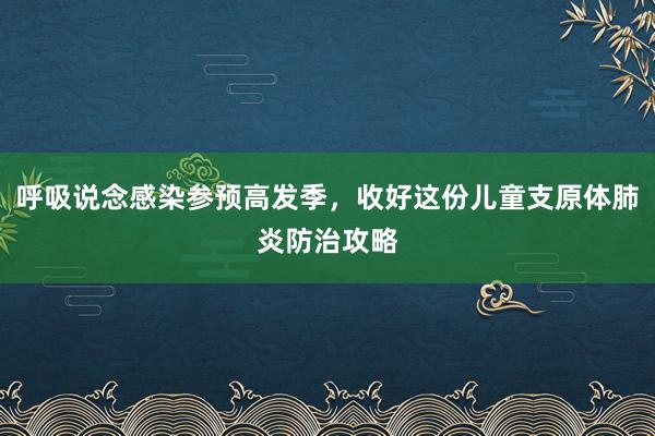 呼吸说念感染参预高发季，收好这份儿童支原体肺炎防治攻略