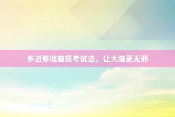 多进修健脑操考试法，让大脑更无邪