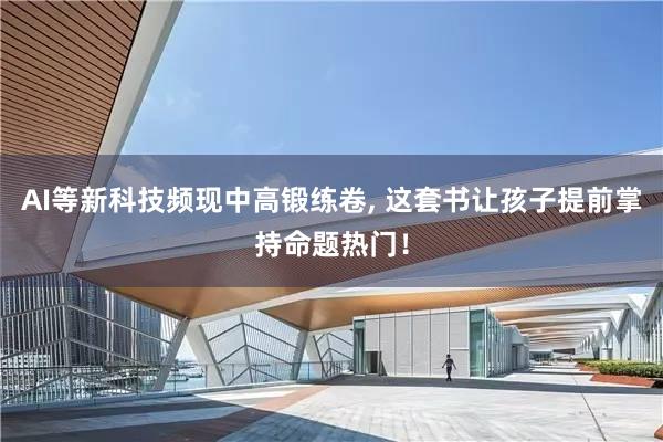 AI等新科技频现中高锻练卷, 这套书让孩子提前掌持命题热门！