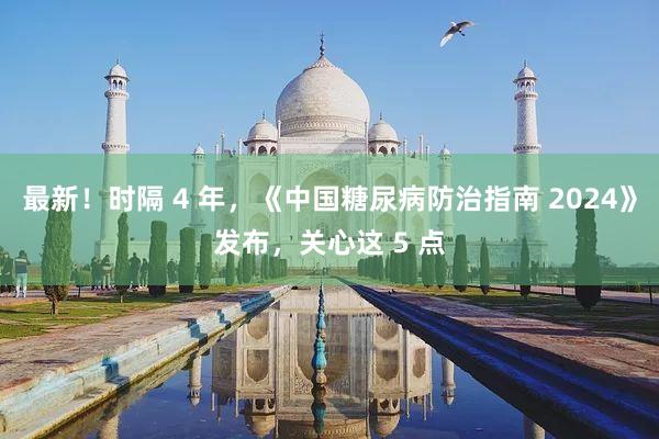 最新！时隔 4 年，《中国糖尿病防治指南 2024》发布，关心这 5 点