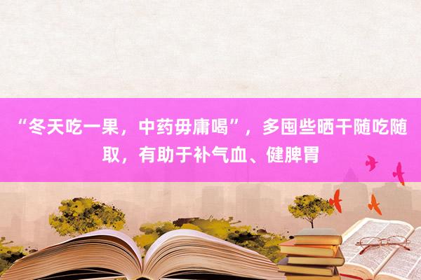 “冬天吃一果，中药毋庸喝”，多囤些晒干随吃随取，有助于补气血、健脾胃