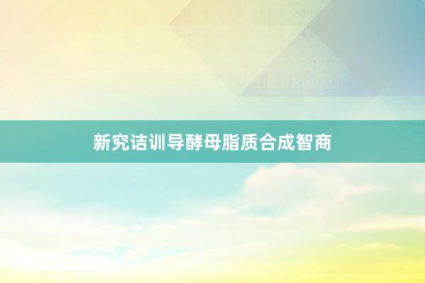 新究诘训导酵母脂质合成智商