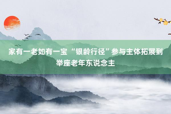 家有一老如有一宝 “银龄行径”参与主体拓展到举座老年东说念主