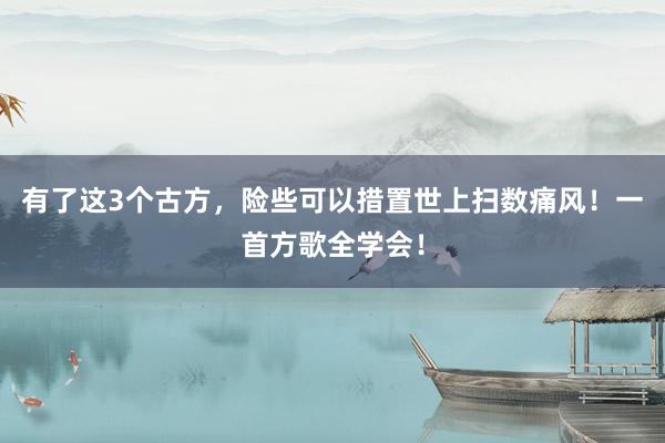 有了这3个古方，险些可以措置世上扫数痛风！一首方歌全学会！