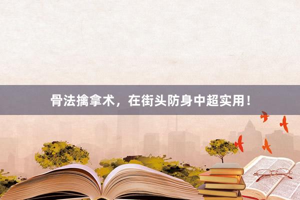 骨法擒拿术，在街头防身中超实用！