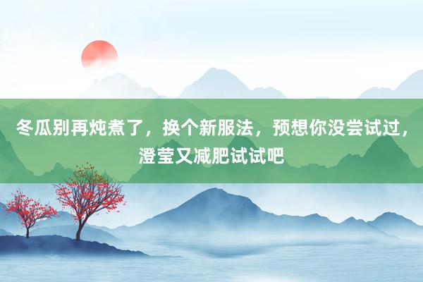 冬瓜别再炖煮了，换个新服法，预想你没尝试过，澄莹又减肥试试吧
