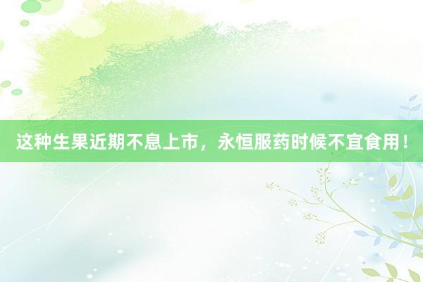 这种生果近期不息上市，永恒服药时候不宜食用！